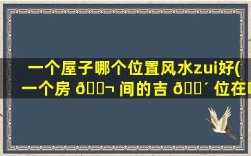 一个屋子哪个位置风水zui
好(一个房 🐬 间的吉 🌴 位在哪)